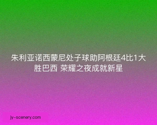 朱利亚诺西蒙尼处子球助阿根廷4比1大胜巴西 荣耀之夜成就新星
