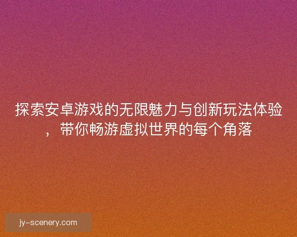 探索安卓游戏的无限魅力与创新玩法体验，带你畅游虚拟世界的每个角落