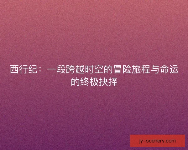 西行纪：一段跨越时空的冒险旅程与命运的终极抉择