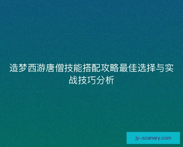 造梦西游唐僧技能搭配攻略最佳选择与实战技巧分析