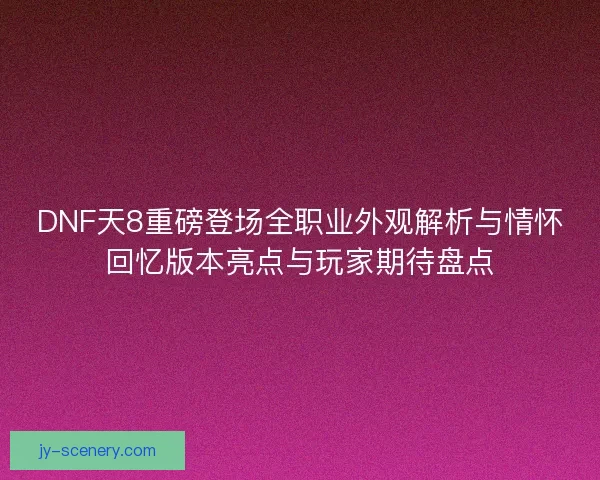 DNF天8重磅登场全职业外观解析与情怀回忆版本亮点与玩家期待盘点