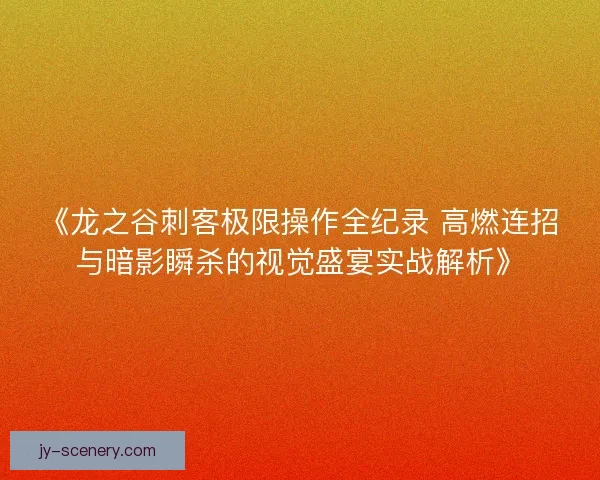《龙之谷刺客极限操作全纪录 高燃连招与暗影瞬杀的视觉盛宴实战解析》