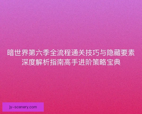 暗世界第六季全流程通关技巧与隐藏要素深度解析指南高手进阶策略宝典