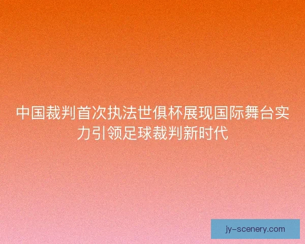 中国裁判首次执法世俱杯展现国际舞台实力引领足球裁判新时代
