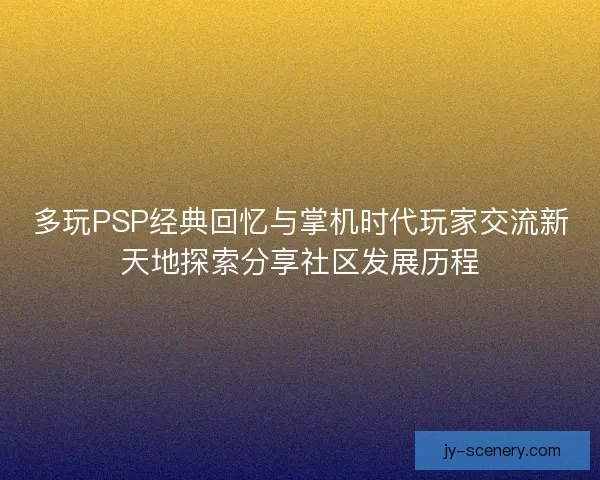 多玩PSP经典回忆与掌机时代玩家交流新天地探索分享社区发展历程