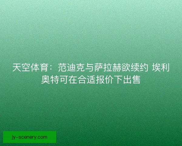 天空体育：范迪克与萨拉赫欲续约 埃利奥特可在合适报价下出售