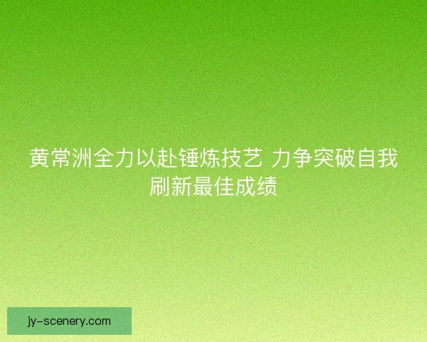黄常洲全力以赴锤炼技艺 力争突破自我刷新最佳成绩