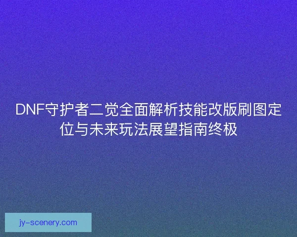 DNF守护者二觉全面解析技能改版刷图定位与未来玩法展望指南终极