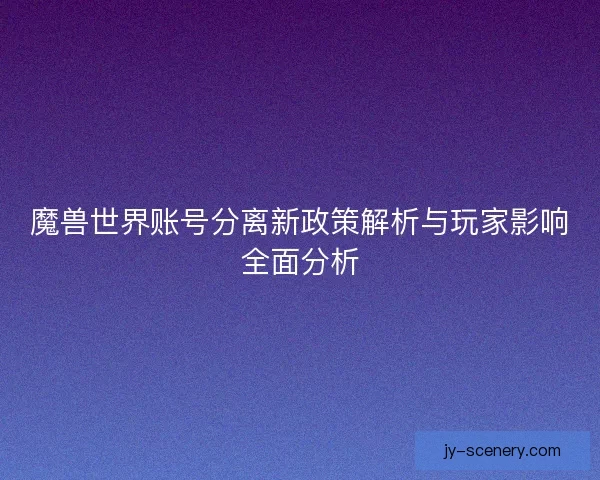 魔兽世界账号分离新政策解析与玩家影响全面分析
