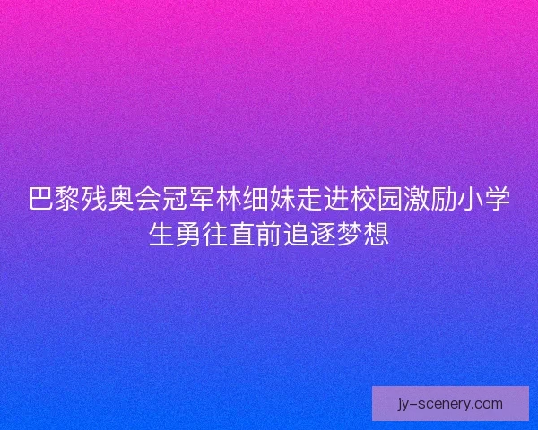 巴黎残奥会冠军林细妹走进校园激励小学生勇往直前追逐梦想