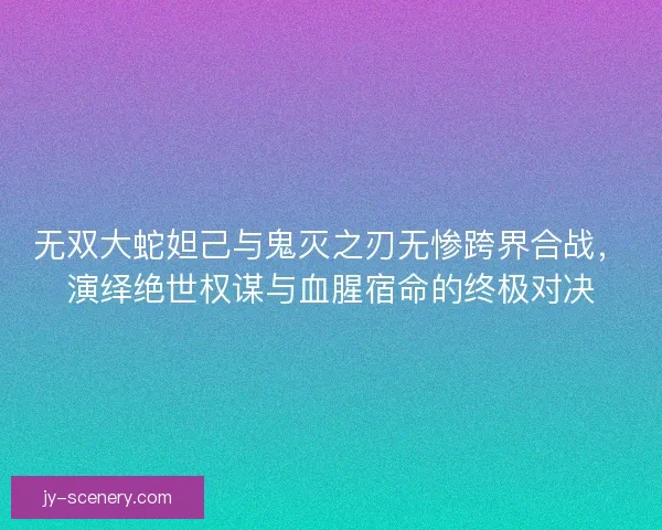 无双大蛇妲己与鬼灭之刃无惨跨界合战，演绎绝世权谋与血腥宿命的终极对决