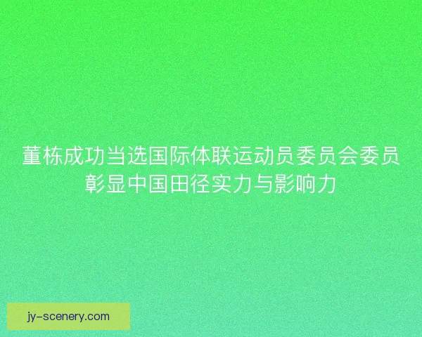董栋成功当选国际体联运动员委员会委员彰显中国田径实力与影响力