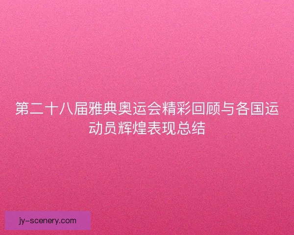第二十八届雅典奥运会精彩回顾与各国运动员辉煌表现总结