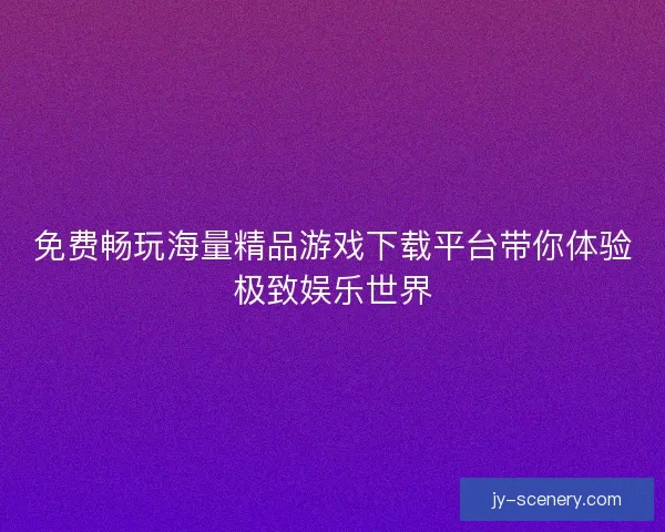 免费畅玩海量精品游戏下载平台带你体验极致娱乐世界