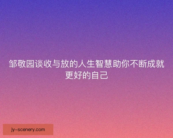 邹敬园谈收与放的人生智慧助你不断成就更好的自己