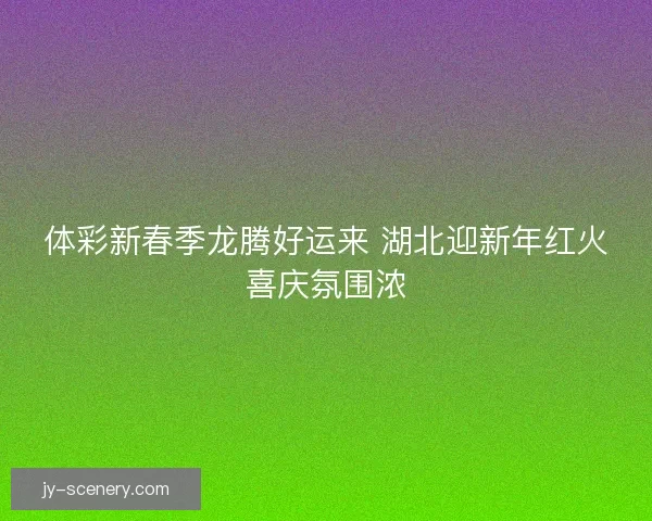 体彩新春季龙腾好运来 湖北迎新年红火喜庆氛围浓