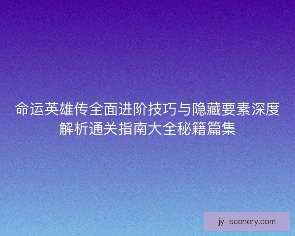 命运英雄传全面进阶技巧与隐藏要素深度解析通关指南大全秘籍篇集