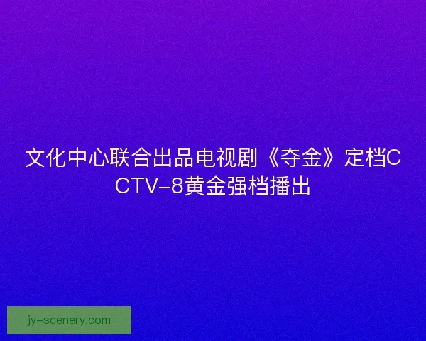 文化中心联合出品电视剧《夺金》定档CCTV-8黄金强档播出