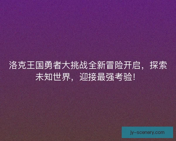 洛克王国勇者大挑战全新冒险开启，探索未知世界，迎接最强考验！