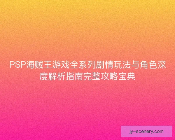 PSP海贼王游戏全系列剧情玩法与角色深度解析指南完整攻略宝典