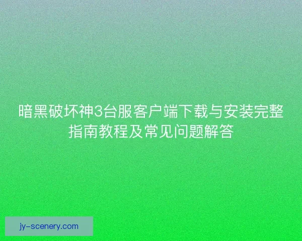 暗黑破坏神3台服客户端下载与安装完整指南教程及常见问题解答