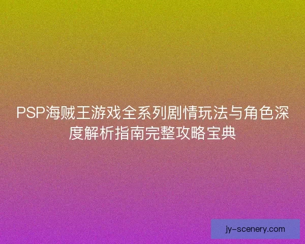 PSP海贼王游戏全系列剧情玩法与角色深度解析指南完整攻略宝典