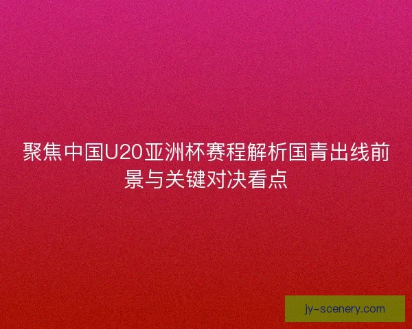 聚焦中国U20亚洲杯赛程解析国青出线前景与关键对决看点