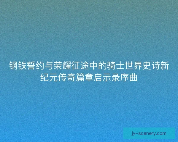 钢铁誓约与荣耀征途中的骑士世界史诗新纪元传奇篇章启示录序曲