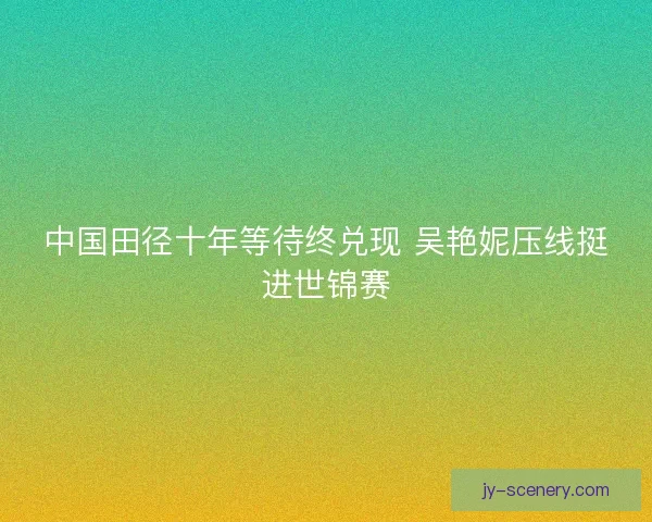中国田径十年等待终兑现 吴艳妮压线挺进世锦赛