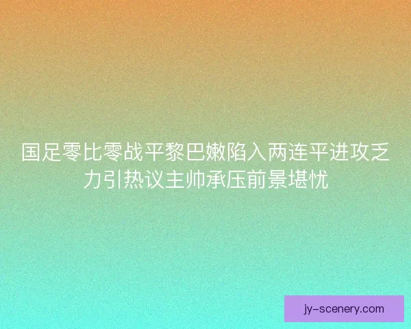 国足零比零战平黎巴嫩陷入两连平进攻乏力引热议主帅承压前景堪忧