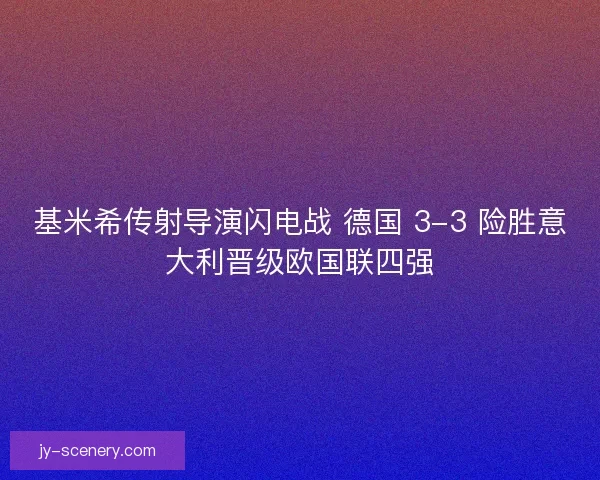 基米希传射导演闪电战 德国 3-3 险胜意大利晋级欧国联四强