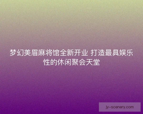 梦幻美眉麻将馆全新开业 打造最具娱乐性的休闲聚会天堂